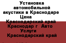 Установка автомобильной акустики в Краснодаре › Цена ­ 500 - Краснодарский край, Краснодар г. Авто » Услуги   . Краснодарский край